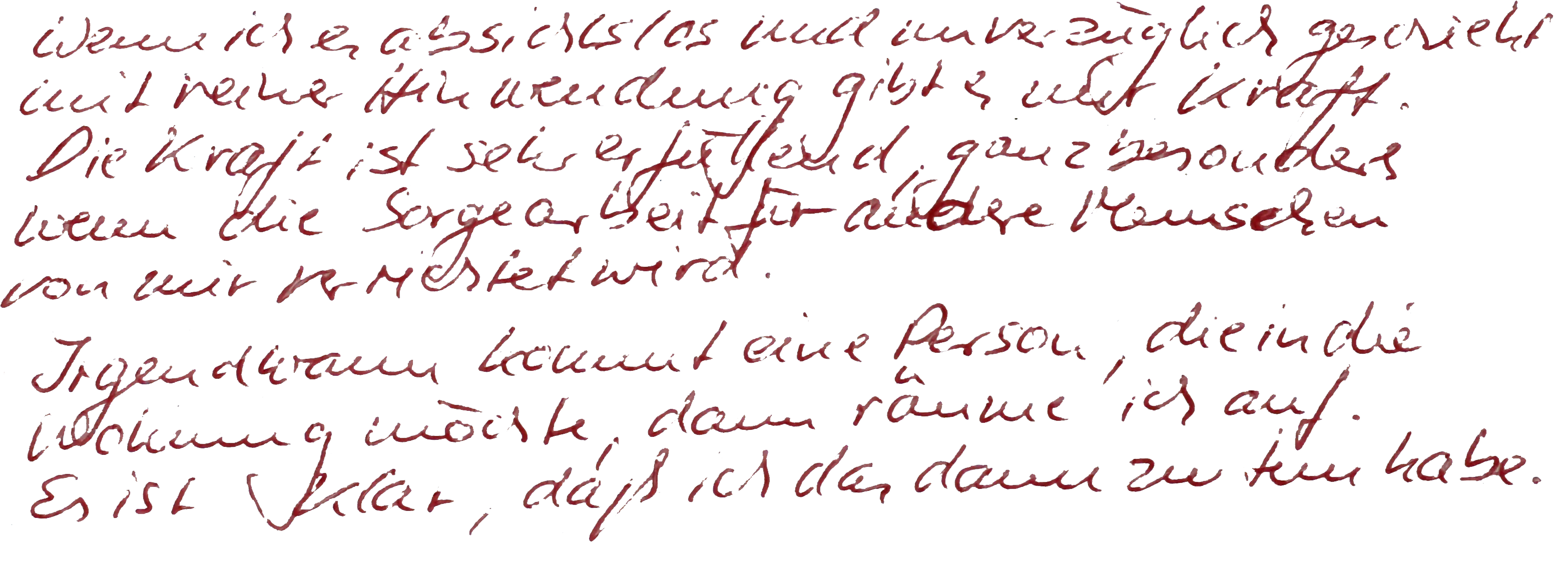 Wenn ich [sic!] [unbezahlte Sorgearbeit] absichtslos und unverzüglich geschieht, mit reiner Hinwendung, gibt es mir Kraft. Die Kraft ist sehr erfüllend, ganz besonders, wenn die Sorgearbeit für andere Menschen von mir verrichtet wird. Irgendwann kommt eine Person, die in die Wohnung möchte, dann räume ich auf. Es ist klar, daß ich das dann zu tun habe.