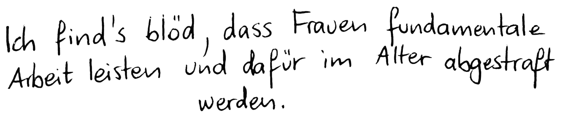 Ich find's blöd, dass Frauen fundamentale Arbeit leisten und dafür im Alter abgestraft werden.
